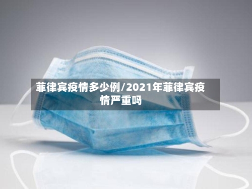 菲律宾疫情多少例/2021年菲律宾疫情严重吗