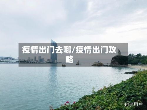 疫情出门去哪/疫情出门攻略