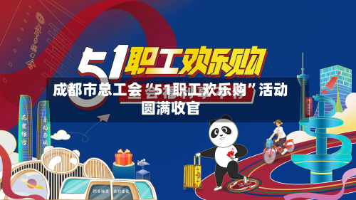 成都市总工会“51职工欢乐购”活动圆满收官