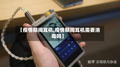 【疫情期间耳机,疫情期间耳机需要消毒吗】