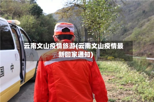 云南文山疫情旅游(云南文山疫情最新回家通知)