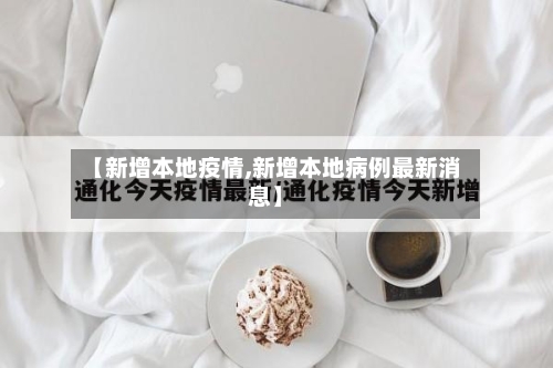 【新增本地疫情,新增本地病例最新消息】