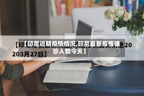 【印尼近期疫情情况,印尼最新疫情确诊人数今天】