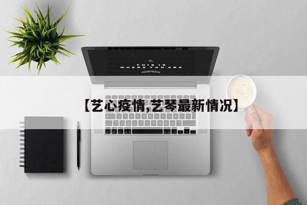 【艺心疫情,艺琴最新情况】