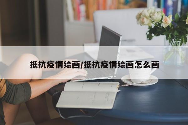 抵抗疫情绘画/抵抗疫情绘画怎么画